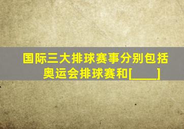 国际三大排球赛事分别包括奥运会排球赛和[____]